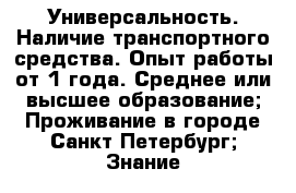 Универсальность. Наличие транспортного средства. Опыт работы от 1 года. Среднее или высшее образование; Проживание в городе Санкт-Петербург; Знание